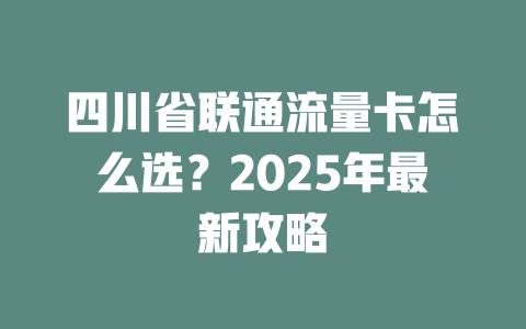 四川省联通流量卡怎么选？2025年最新攻略