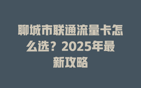 聊城市联通流量卡怎么选？2025年最新攻略