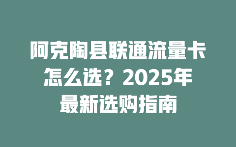 阿克陶县联通流量卡怎么选？2025年最新选购指南