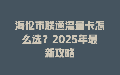 海伦市联通流量卡怎么选？2025年最新攻略