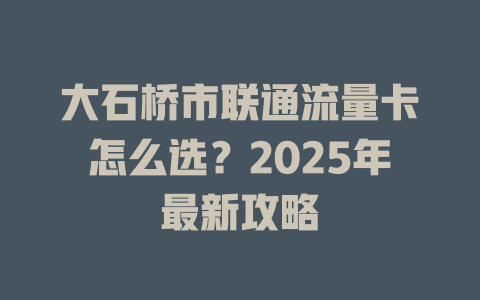 大石桥市联通流量卡怎么选？2025年最新攻略