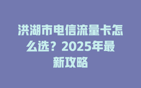 洪湖市电信流量卡怎么选？2025年最新攻略