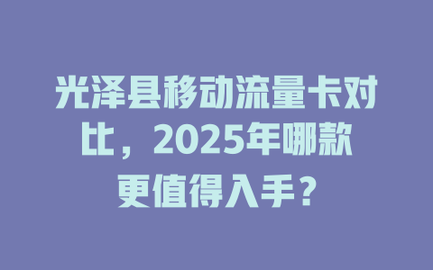 光泽县移动流量卡对比，2025年哪款更值得入手？