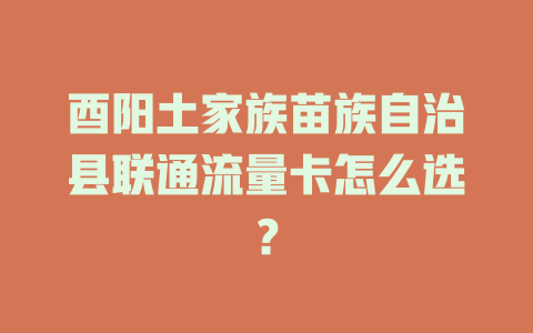 酉阳土家族苗族自治县联通流量卡怎么选？