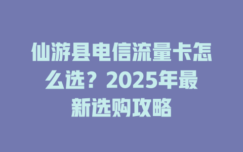 仙游县电信流量卡怎么选？2025年最新选购攻略