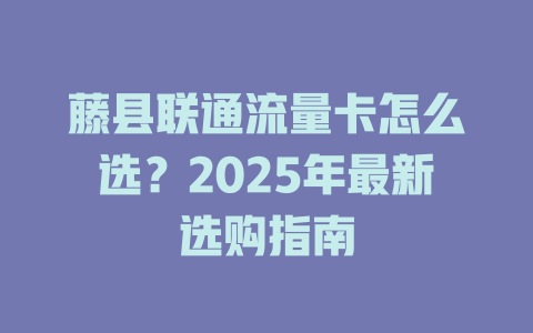藤县联通流量卡怎么选？2025年最新选购指南