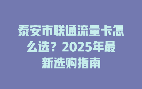 泰安市联通流量卡怎么选？2025年最新选购指南