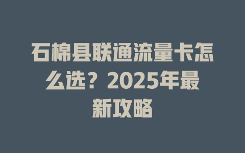 石棉县联通流量卡怎么选？2025年最新攻略