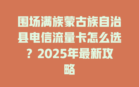 围场满族蒙古族自治县电信流量卡怎么选？2025年最新攻略
