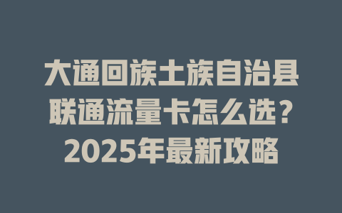 大通回族土族自治县联通流量卡怎么选？2025年最新攻略