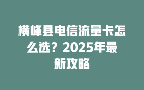 横峰县电信流量卡怎么选？2025年最新攻略