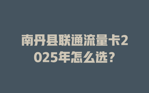 南丹县联通流量卡2025年怎么选？