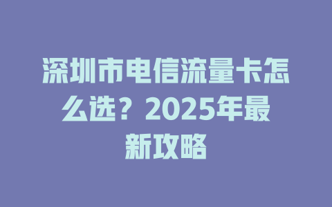 深圳市电信流量卡怎么选？2025年最新攻略