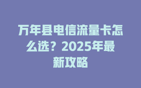 万年县电信流量卡怎么选？2025年最新攻略