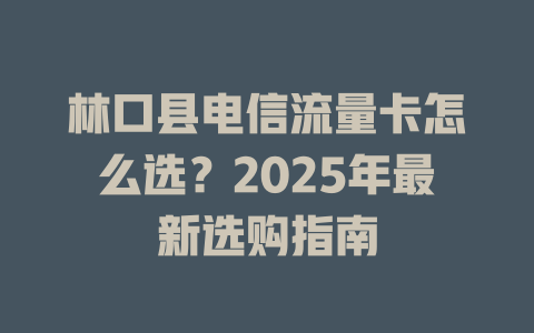 林口县电信流量卡怎么选？2025年最新选购指南