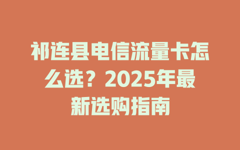 祁连县电信流量卡怎么选？2025年最新选购指南
