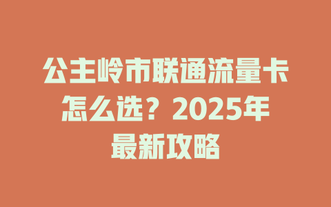 公主岭市联通流量卡怎么选？2025年最新攻略