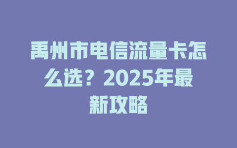 禹州市电信流量卡怎么选？2025年最新攻略