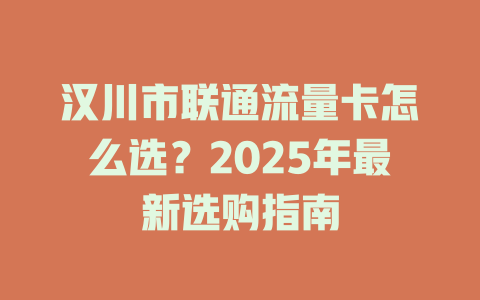 汉川市联通流量卡怎么选？2025年最新选购指南