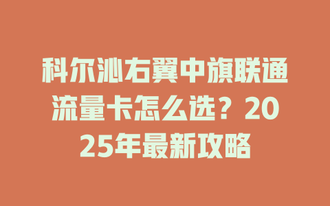 科尔沁右翼中旗联通流量卡怎么选？2025年最新攻略