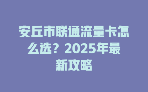 安丘市联通流量卡怎么选？2025年最新攻略