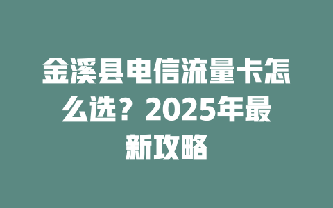 金溪县电信流量卡怎么选？2025年最新攻略
