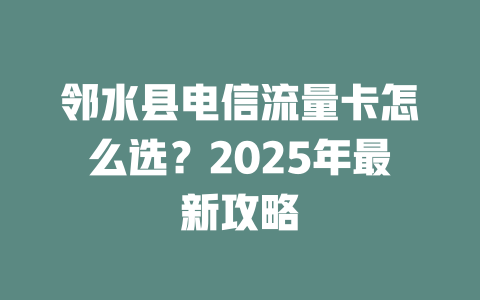 邻水县电信流量卡怎么选？2025年最新攻略
