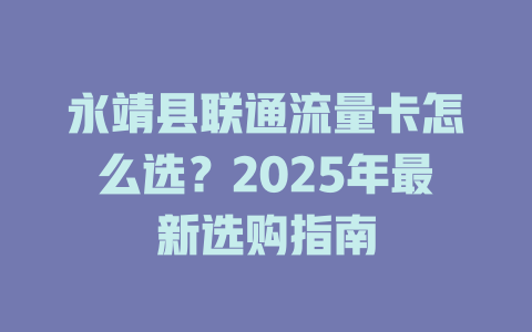 永靖县联通流量卡怎么选？2025年最新选购指南