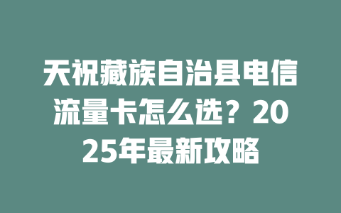 天祝藏族自治县电信流量卡怎么选？2025年最新攻略