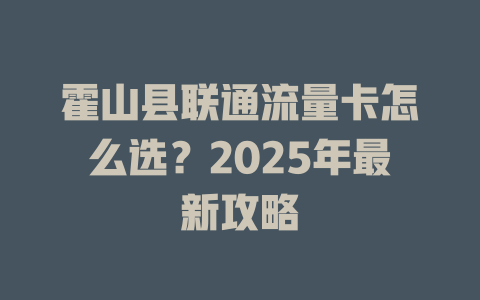 霍山县联通流量卡怎么选？2025年最新攻略