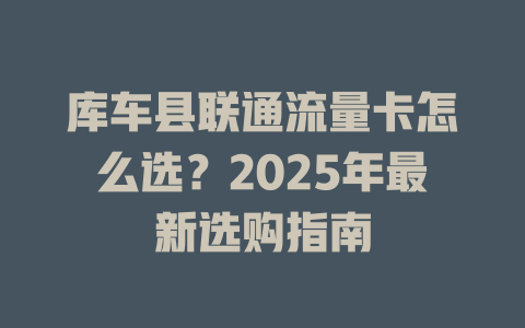 库车县联通流量卡怎么选？2025年最新选购指南