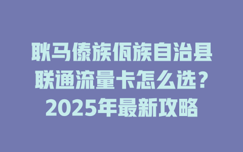 耿马傣族佤族自治县联通流量卡怎么选？2025年最新攻略