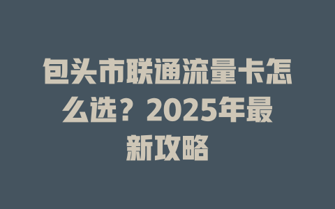 包头市联通流量卡怎么选？2025年最新攻略