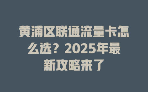 黄浦区联通流量卡怎么选？2025年最新攻略来了