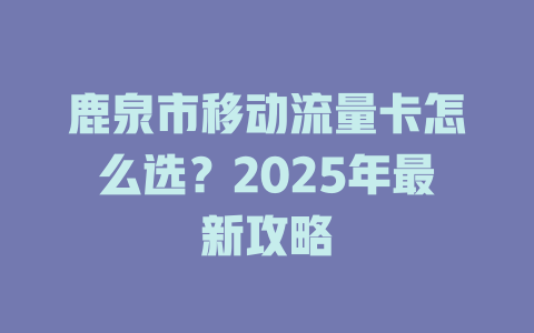 鹿泉市移动流量卡怎么选？2025年最新攻略