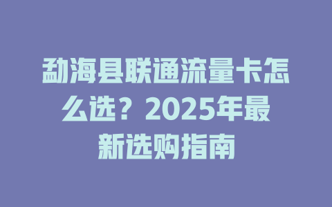 勐海县联通流量卡怎么选？2025年最新选购指南