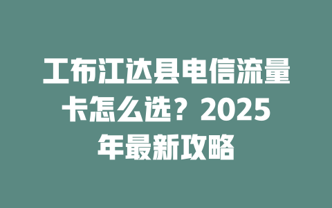 工布江达县电信流量卡怎么选？2025年最新攻略
