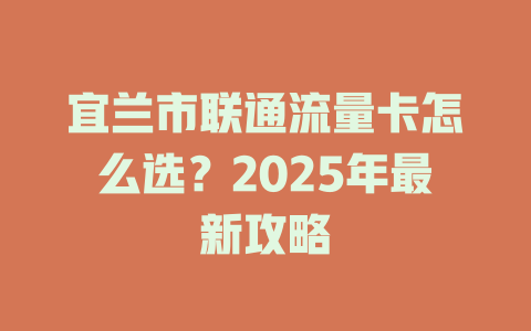 宜兰市联通流量卡怎么选？2025年最新攻略