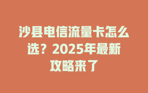 沙县电信流量卡怎么选？2025年最新攻略来了