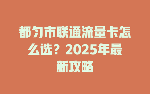 都匀市联通流量卡怎么选？2025年最新攻略