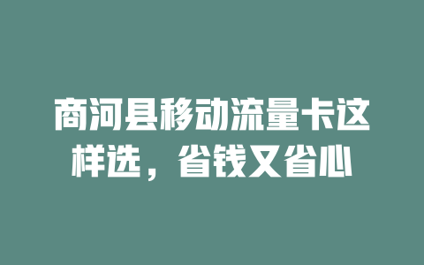商河县移动流量卡这样选，省钱又省心