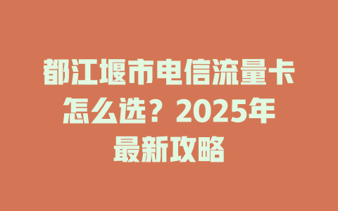 都江堰市电信流量卡怎么选？2025年最新攻略