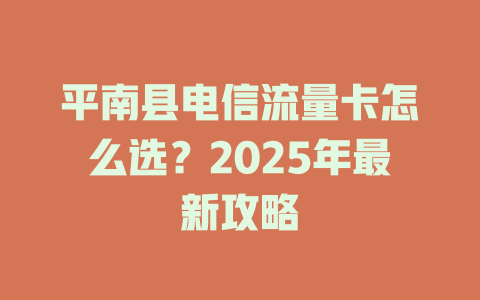 平南县电信流量卡怎么选？2025年最新攻略