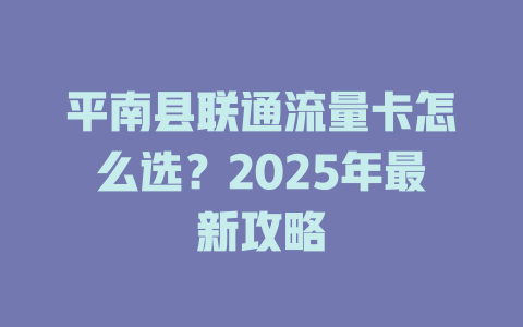 平南县联通流量卡怎么选？2025年最新攻略