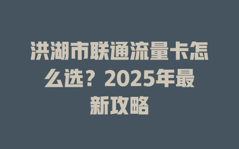 洪湖市联通流量卡怎么选？2025年最新攻略
