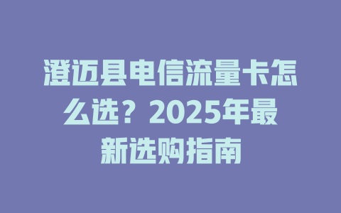 澄迈县电信流量卡怎么选？2025年最新选购指南