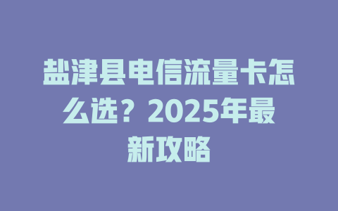 盐津县电信流量卡怎么选？2025年最新攻略