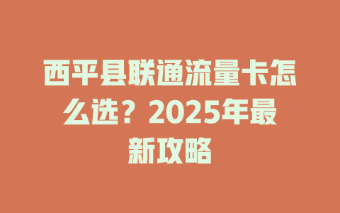 西平县联通流量卡怎么选？2025年最新攻略