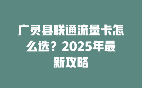 广灵县联通流量卡怎么选？2025年最新攻略