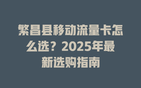 繁昌县移动流量卡怎么选？2025年最新选购指南